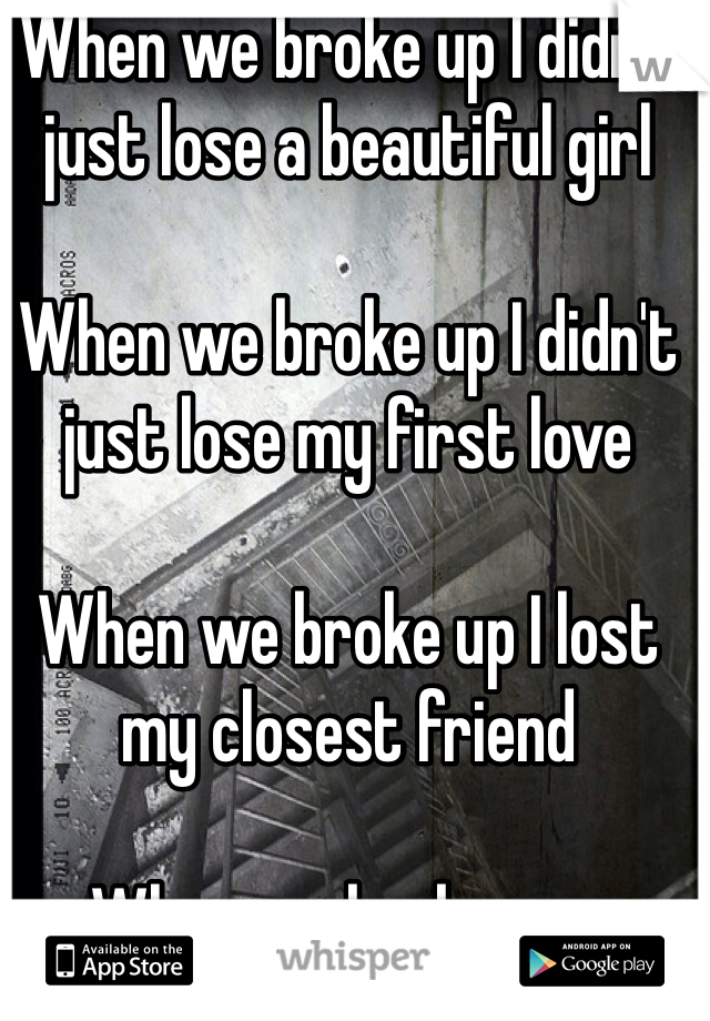 When we broke up I didn't just lose a beautiful girl 

When we broke up I didn't just lose my first love

When we broke up I lost my closest friend  

When we broke up...