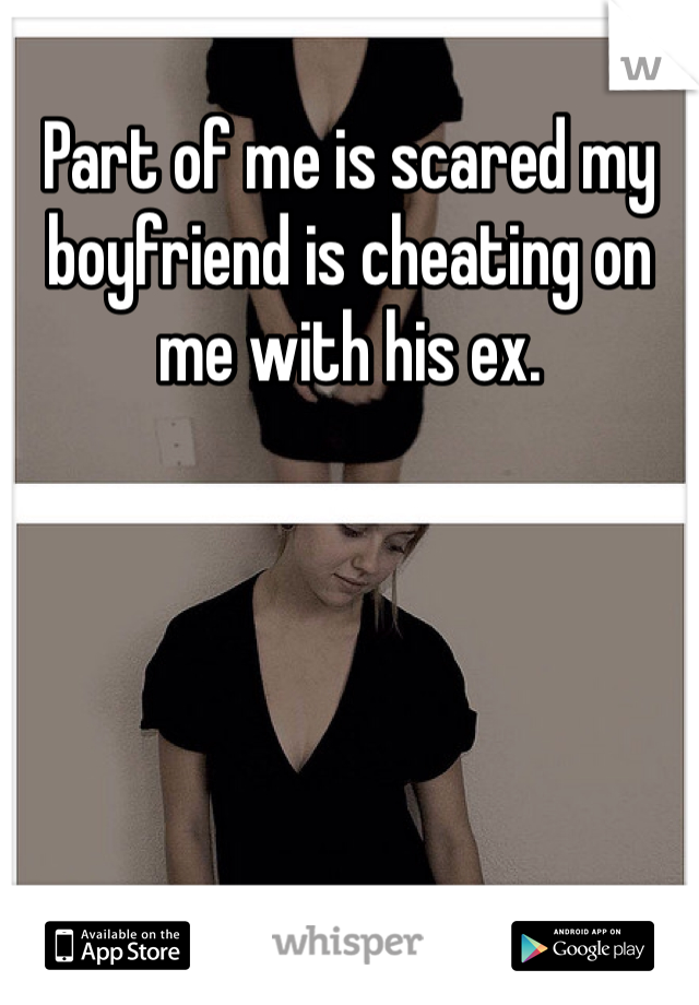 Part of me is scared my boyfriend is cheating on me with his ex. 