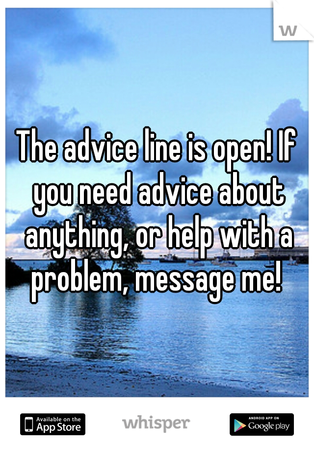 The advice line is open! If you need advice about anything, or help with a problem, message me! 