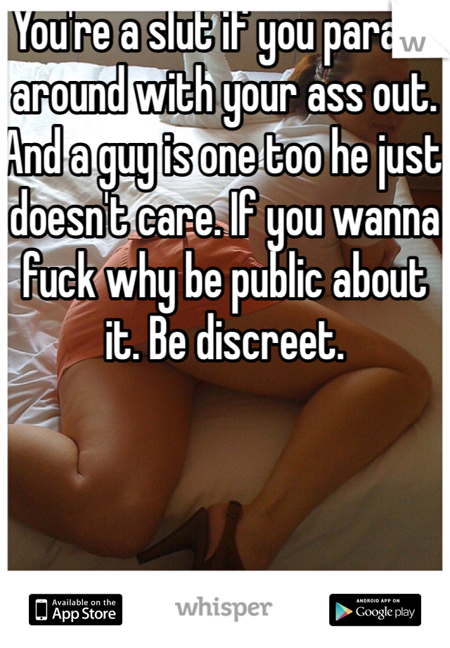 You're a slut if you parade around with your ass out. And a guy is one too he just doesn't care. If you wanna fuck why be public about it. Be discreet. 