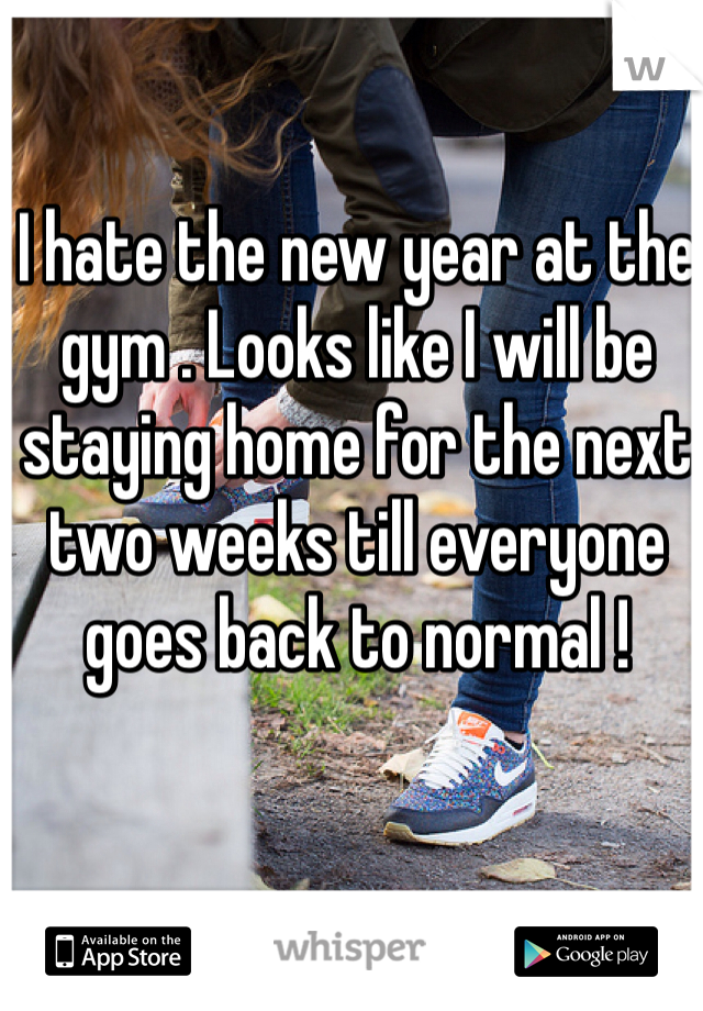 I hate the new year at the gym . Looks like I will be staying home for the next two weeks till everyone goes back to normal ! 
