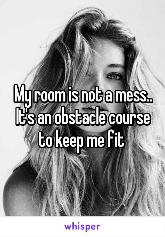 My room is not a mess.. It's an obstacle course to keep me fit 