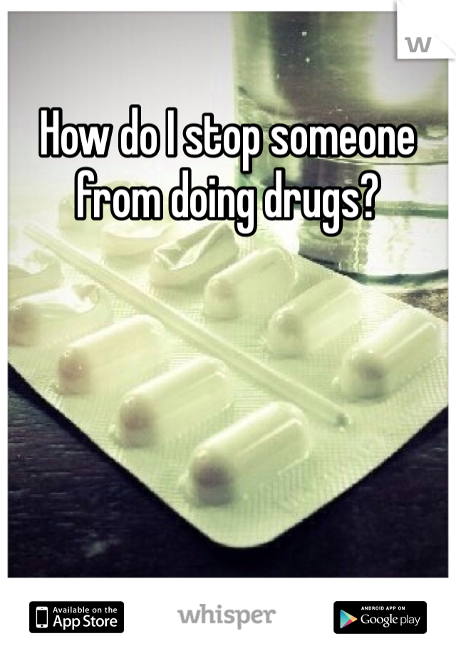How do I stop someone from doing drugs? 