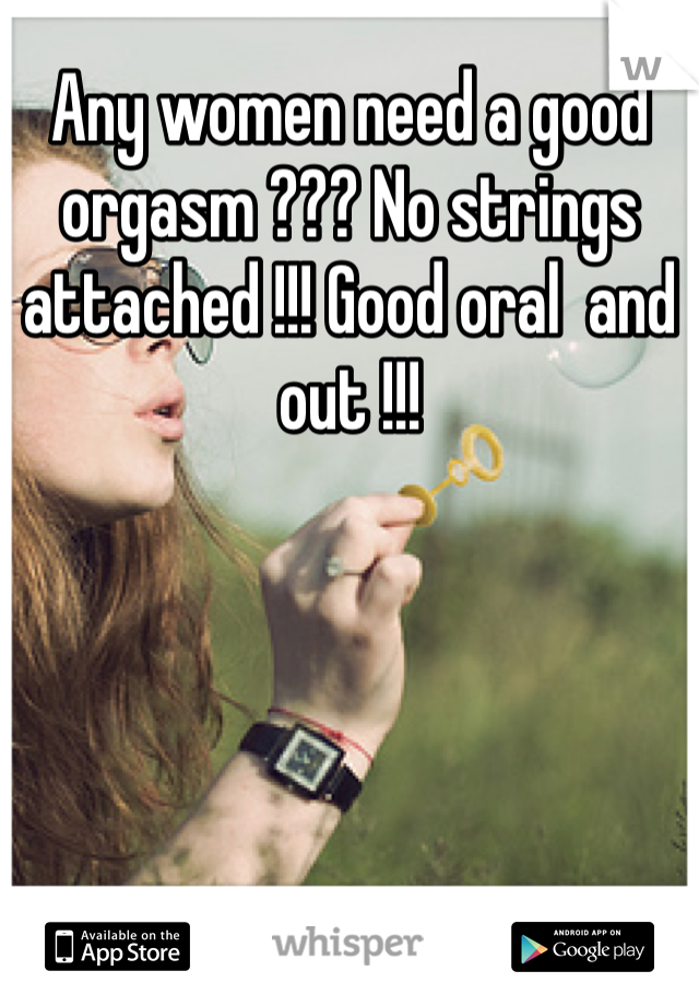Any women need a good orgasm ??? No strings attached !!! Good oral  and out !!! 