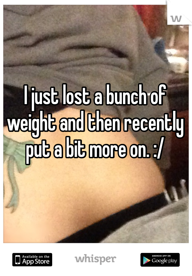 I just lost a bunch of weight and then recently put a bit more on. :/ 