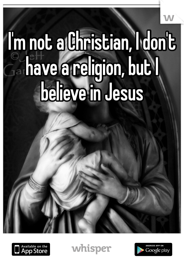 I'm not a Christian, I don't have a religion, but I believe in Jesus