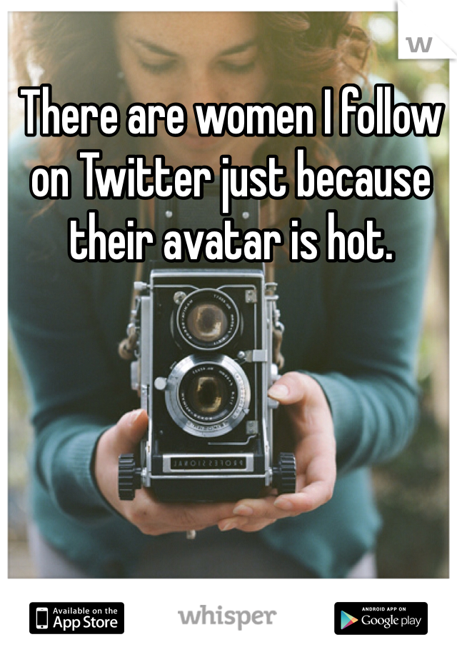 There are women I follow
on Twitter just because
their avatar is hot.