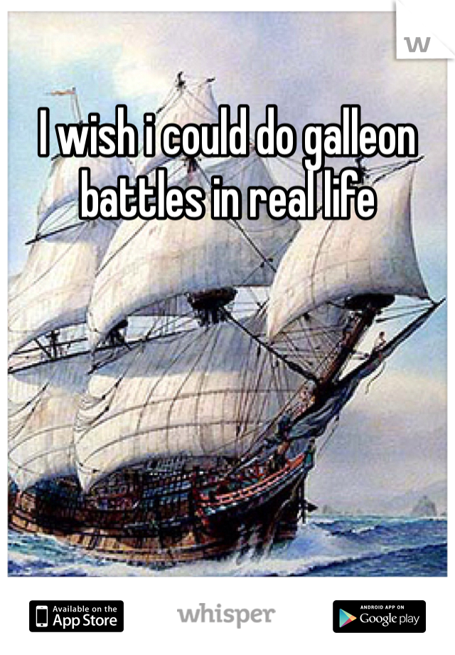 I wish i could do galleon battles in real life