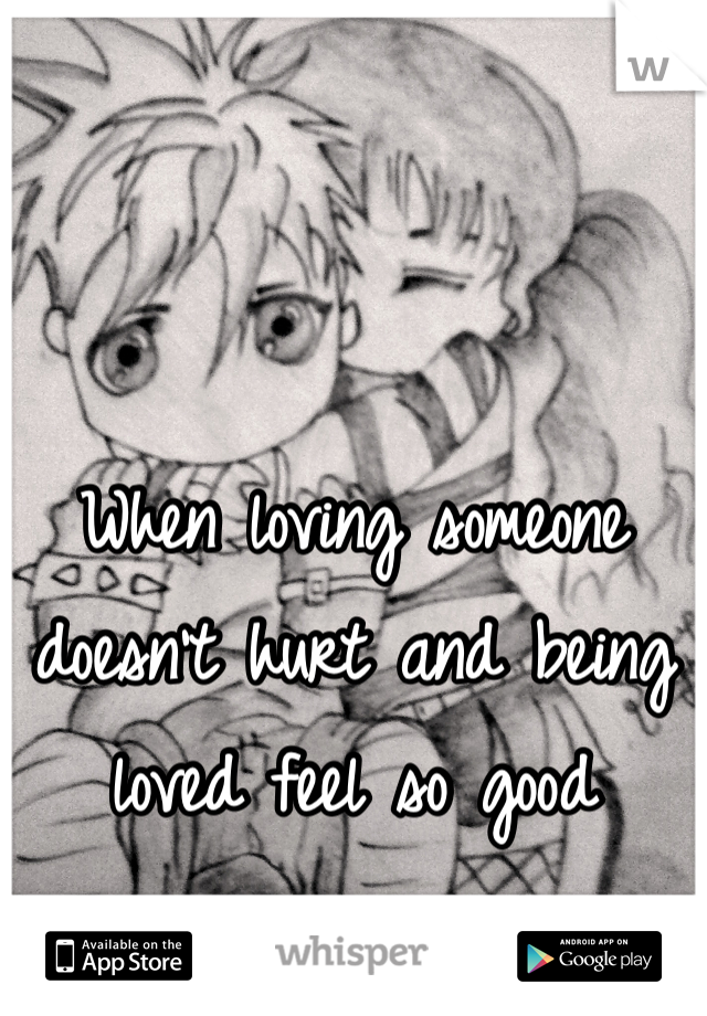 


When loving someone doesn't hurt and being loved feel so good 
