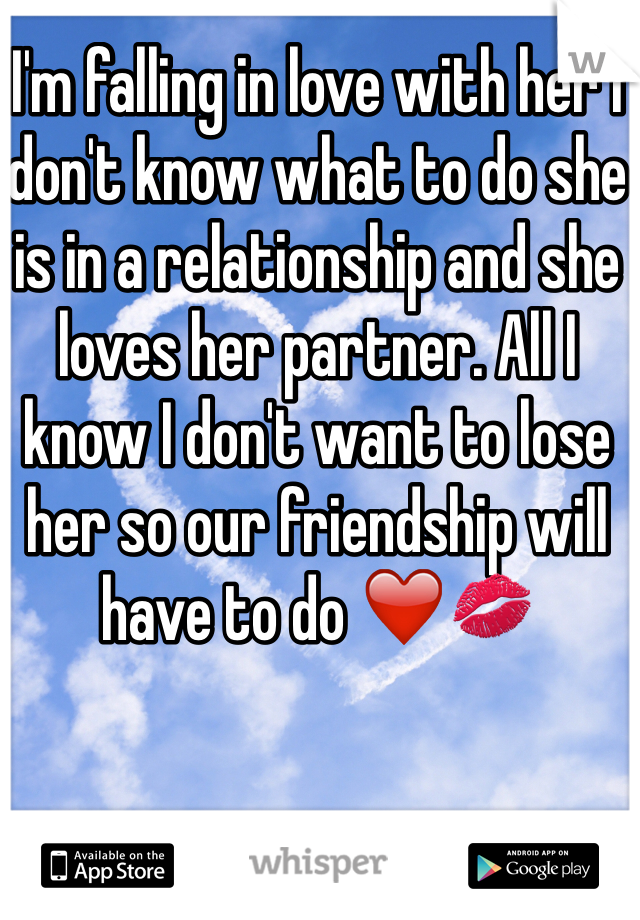 I'm falling in love with her I don't know what to do she is in a relationship and she loves her partner. All I know I don't want to lose her so our friendship will have to do ❤️💋