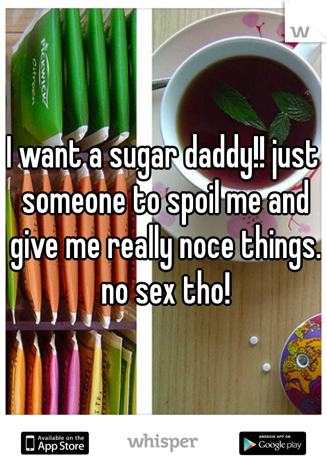 I want a sugar daddy!! just someone to spoil me and give me really noce things. no sex tho!