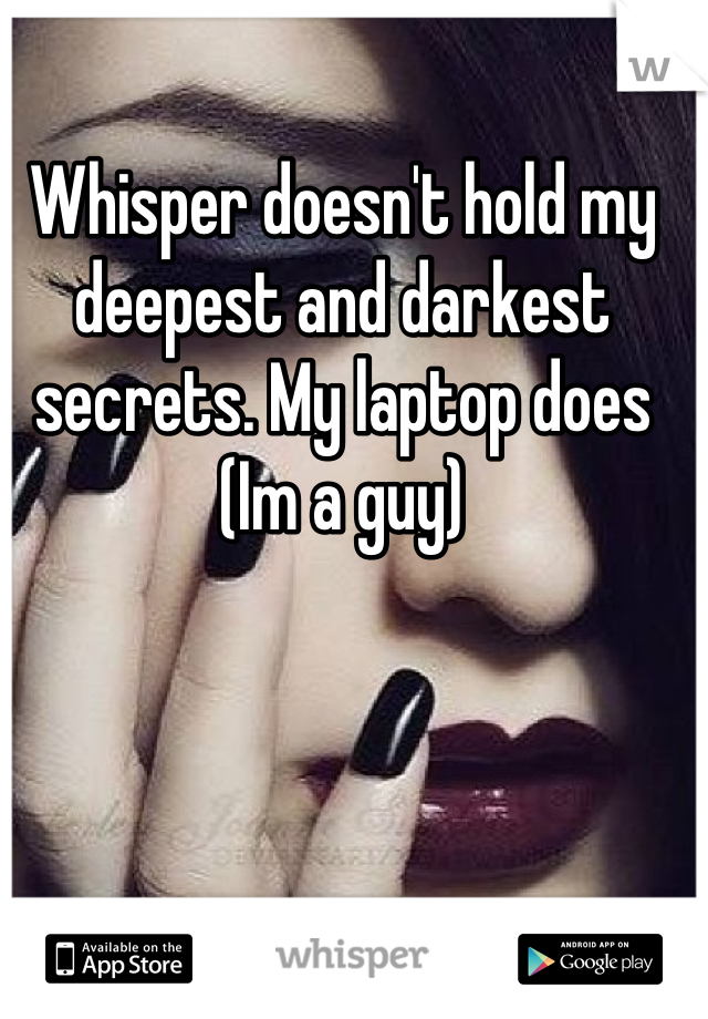 Whisper doesn't hold my deepest and darkest secrets. My laptop does  (Im a guy)