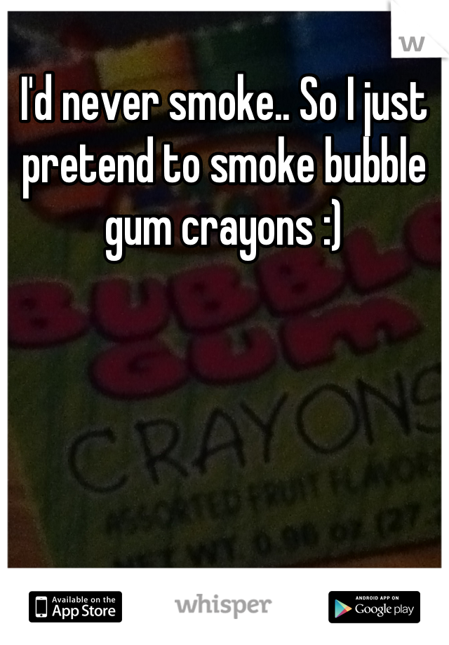 I'd never smoke.. So I just pretend to smoke bubble gum crayons :)