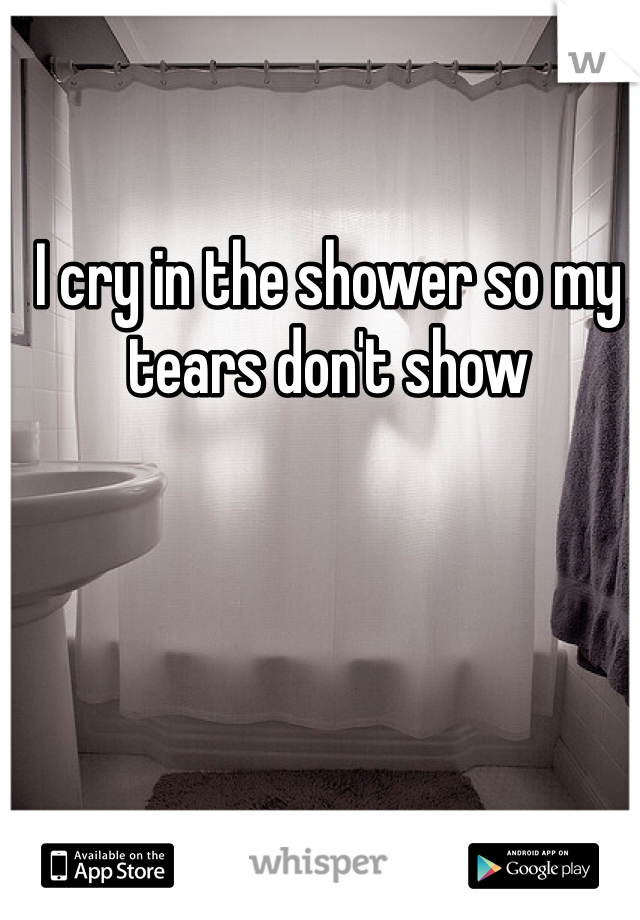 I cry in the shower so my tears don't show 