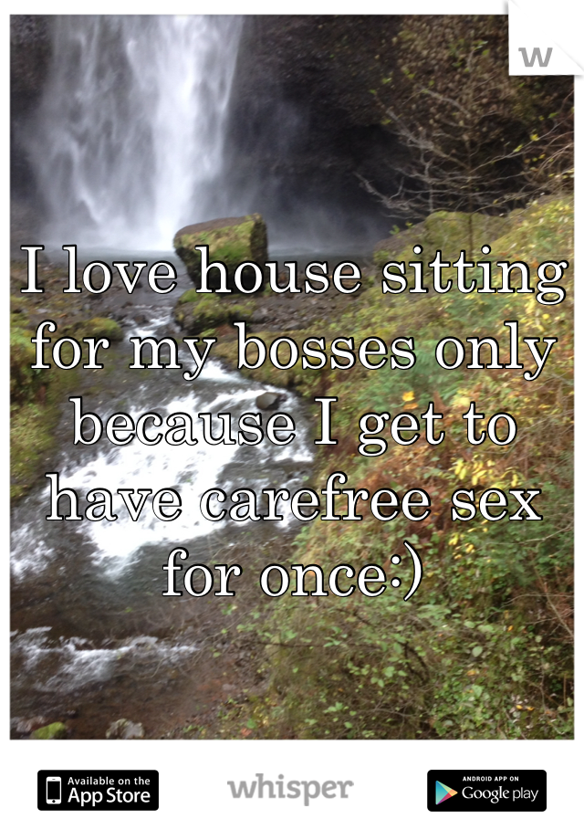 I love house sitting for my bosses only because I get to have carefree sex for once:)