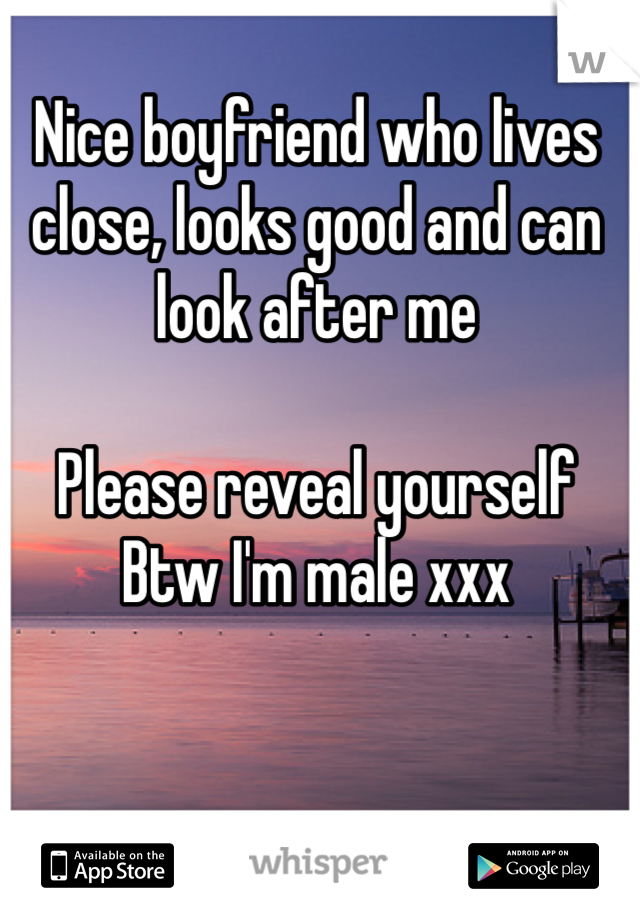 Nice boyfriend who lives close, looks good and can look after me

Please reveal yourself
Btw I'm male xxx