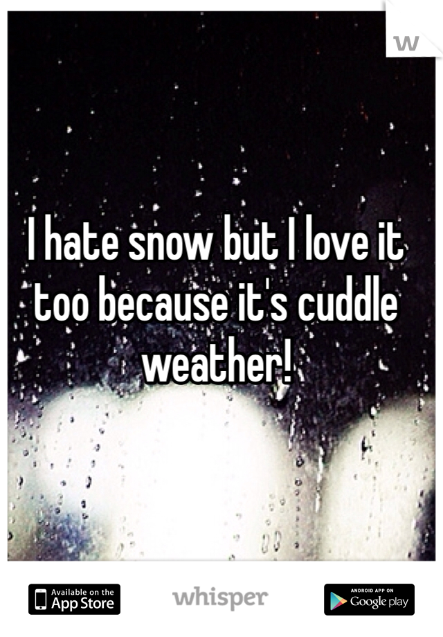 I hate snow but I love it too because it's cuddle weather! 