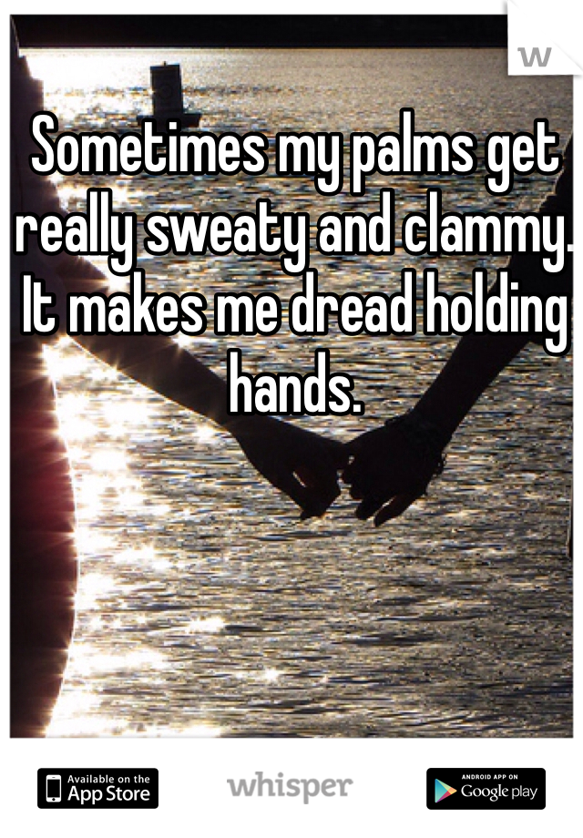 Sometimes my palms get really sweaty and clammy. It makes me dread holding hands.