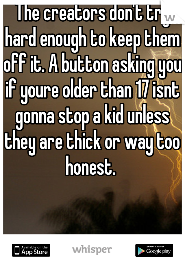 The creators don't try hard enough to keep them off it. A button asking you if youre older than 17 isnt gonna stop a kid unless they are thick or way too honest. 