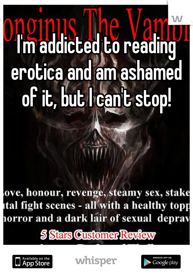 I'm addicted to reading erotica and am ashamed of it, but I can't stop!