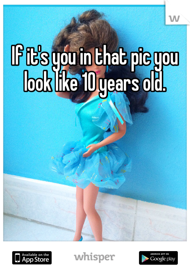 If it's you in that pic you look like 10 years old.