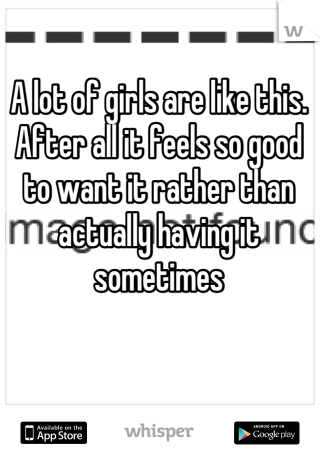A lot of girls are like this. After all it feels so good to want it rather than actually having it sometimes