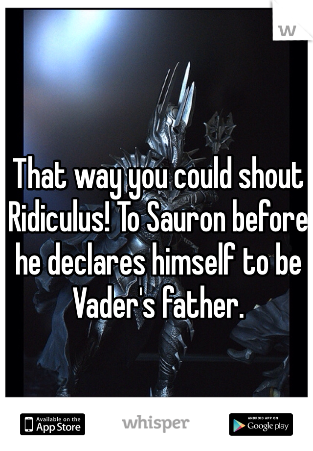 That way you could shout Ridiculus! To Sauron before he declares himself to be Vader's father. 