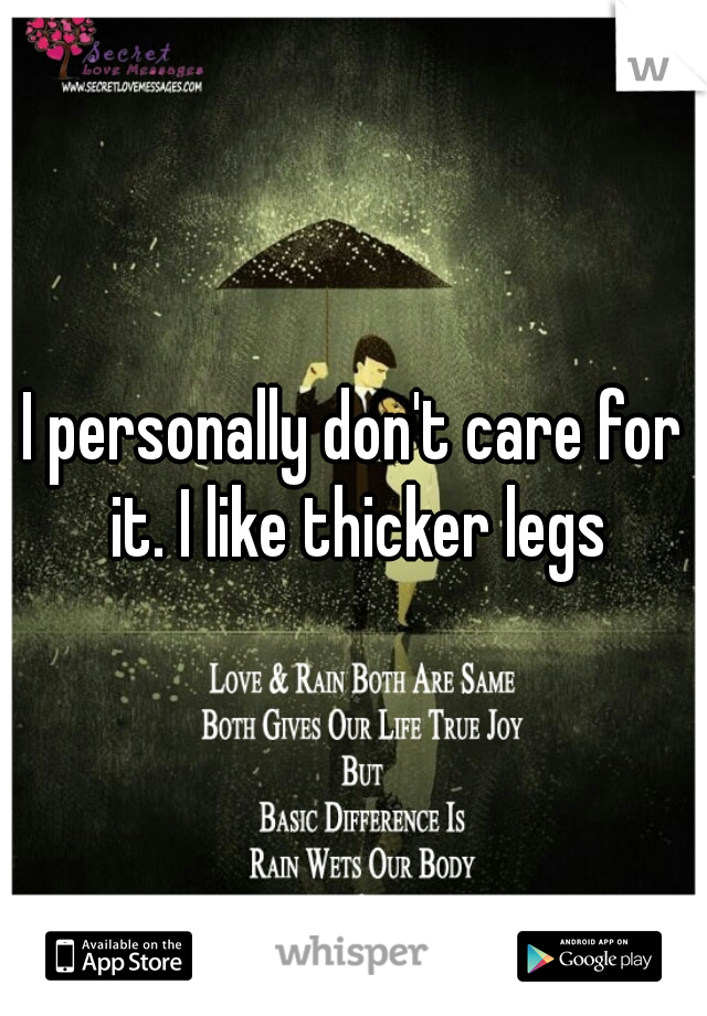 I personally don't care for it. I like thicker legs