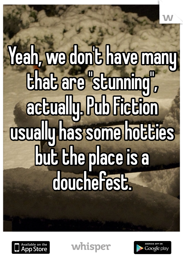 Yeah, we don't have many that are "stunning", actually. Pub Fiction usually has some hotties but the place is a douchefest. 