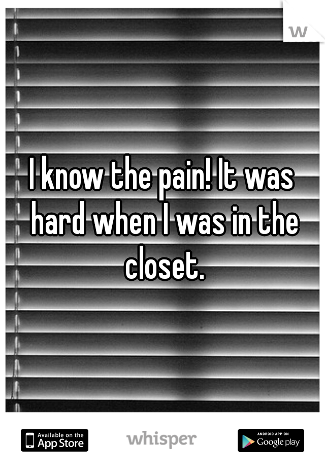 I know the pain! It was hard when I was in the closet.