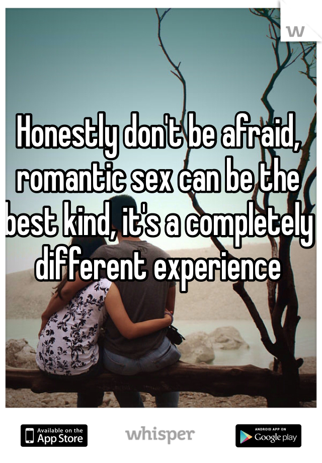 Honestly don't be afraid, romantic sex can be the best kind, it's a completely different experience 