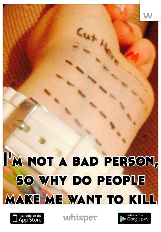
I'm not a bad person, so why do people make me want to kill myself.
