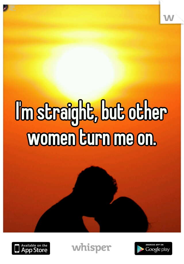 I'm straight, but other women turn me on. 