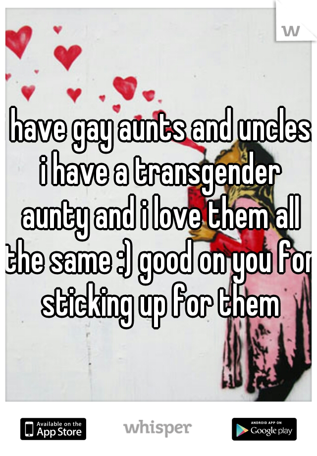 i have gay aunts and uncles. i have a transgender aunty and i love them all the same :) good on you for sticking up for them