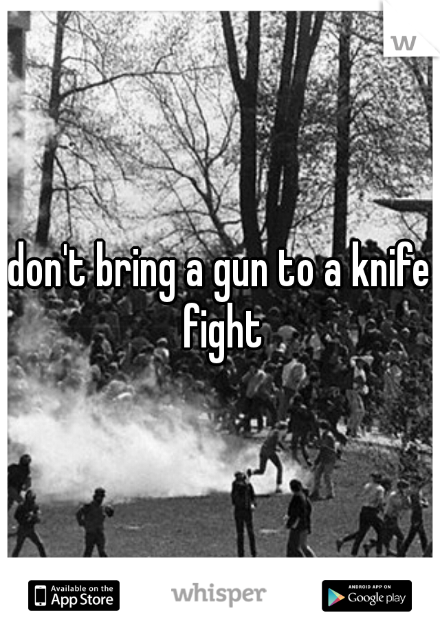don't bring a gun to a knife fight
