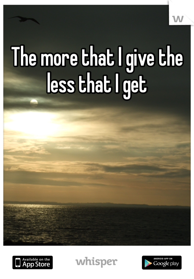 The more that I give the less that I get 