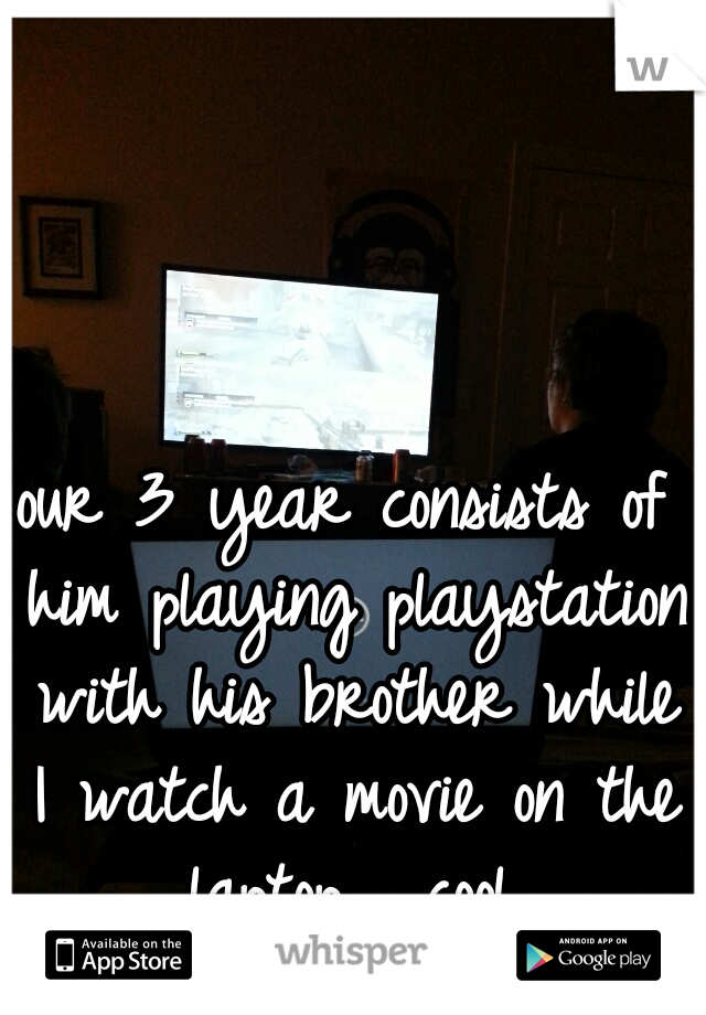 our 3 year consists of him playing playstation with his brother while I watch a movie on the laptop.  cool.