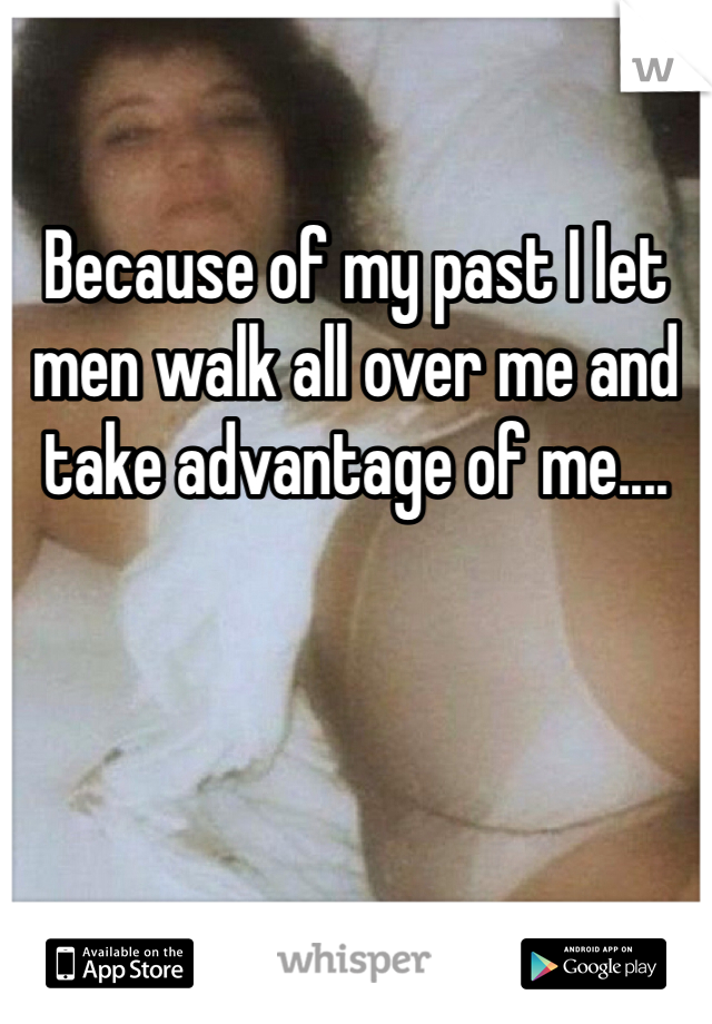 Because of my past I let men walk all over me and take advantage of me....