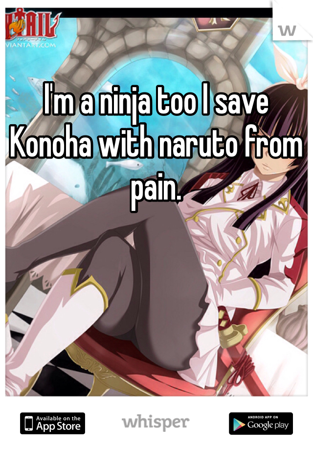 I'm a ninja too I save Konoha with naruto from pain.