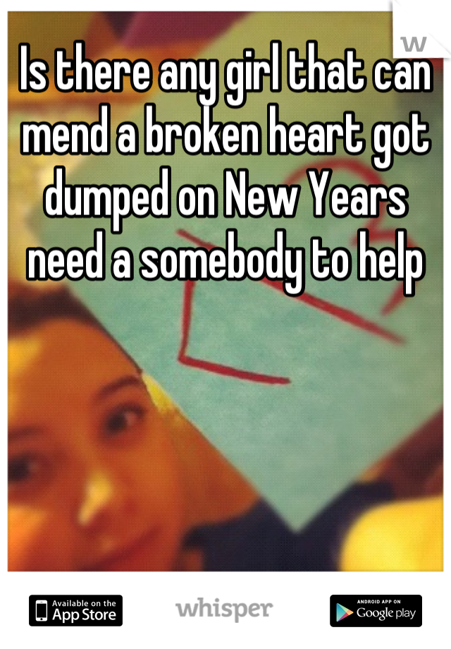 Is there any girl that can mend a broken heart got dumped on New Years need a somebody to help