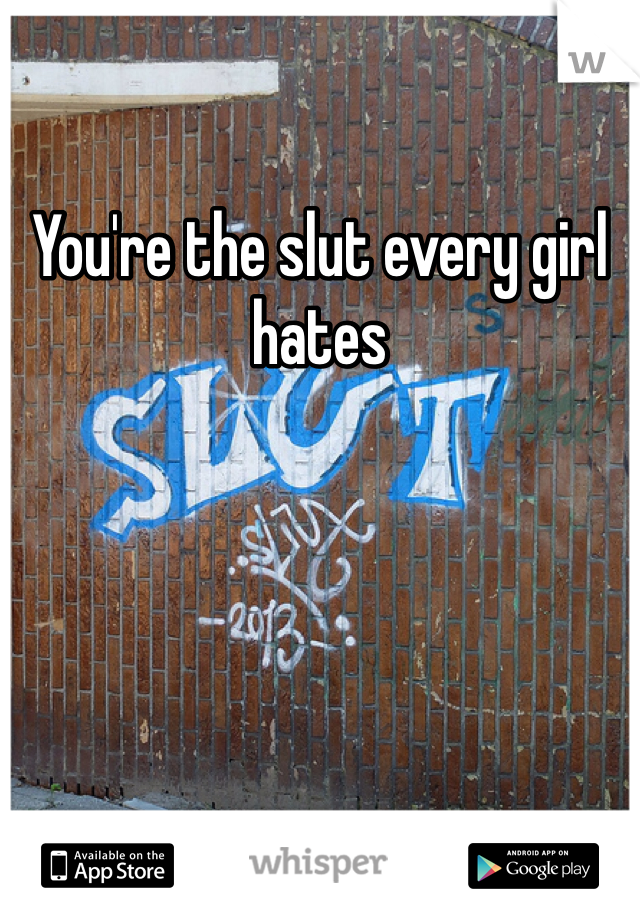 You're the slut every girl hates 