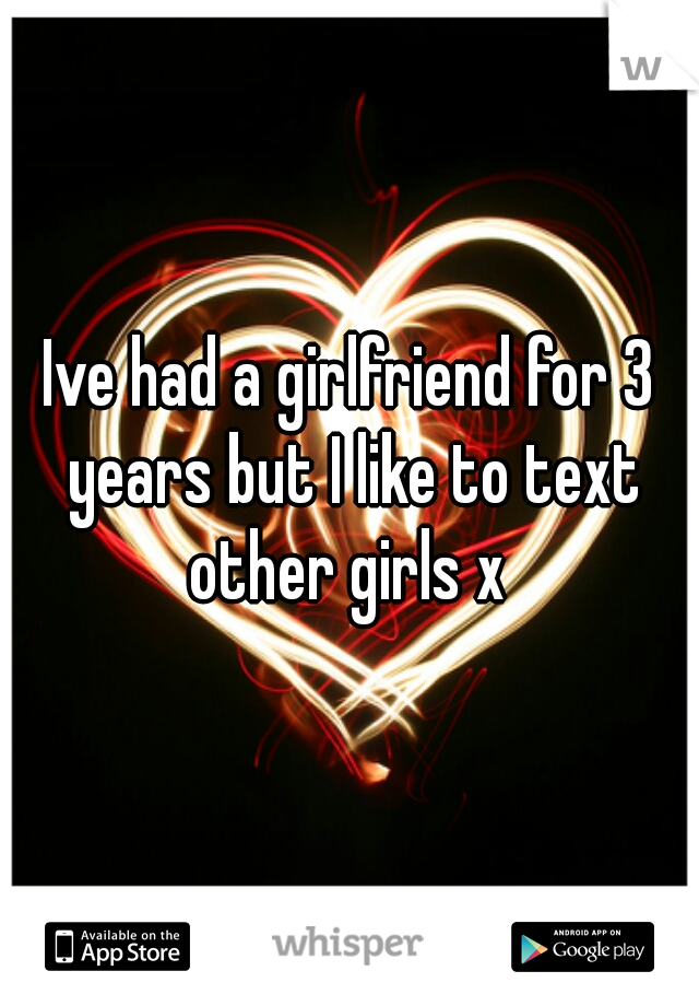 Ive had a girlfriend for 3 years but I like to text other girls x 