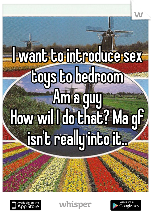 I want to introduce sex toys to bedroom
Am a guy
How wil I do that? Ma gf isn't really into it.. 