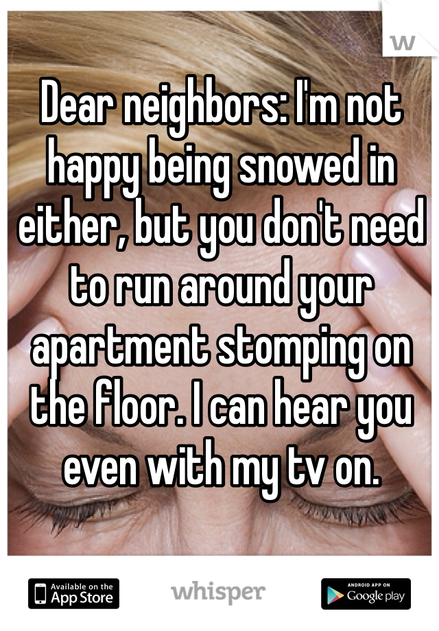 Dear neighbors: I'm not happy being snowed in either, but you don't need to run around your apartment stomping on the floor. I can hear you even with my tv on. 