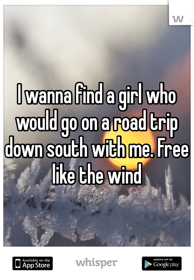 I wanna find a girl who would go on a road trip down south with me. Free like the wind