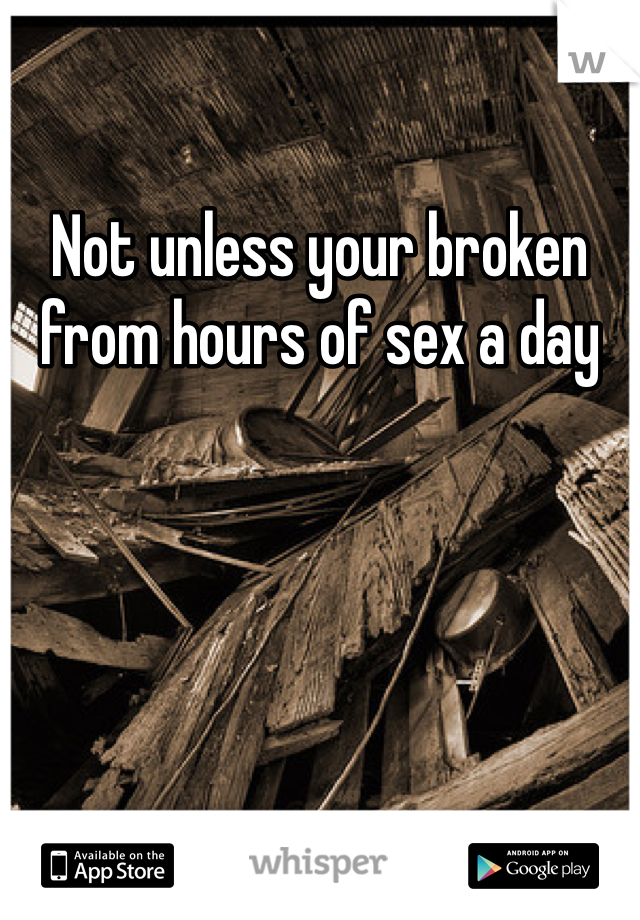 Not unless your broken from hours of sex a day
