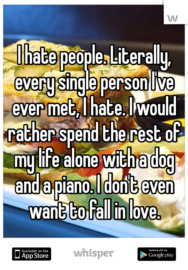 I hate people. Literally, every single person I've ever met, I hate. I would rather spend the rest of my life alone with a dog and a piano. I don't even want to fall in love. 