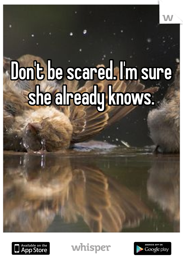 Don't be scared. I'm sure she already knows. 