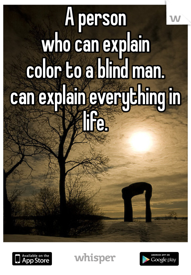 A person
who can explain
color to a blind man.
can explain everything in life.