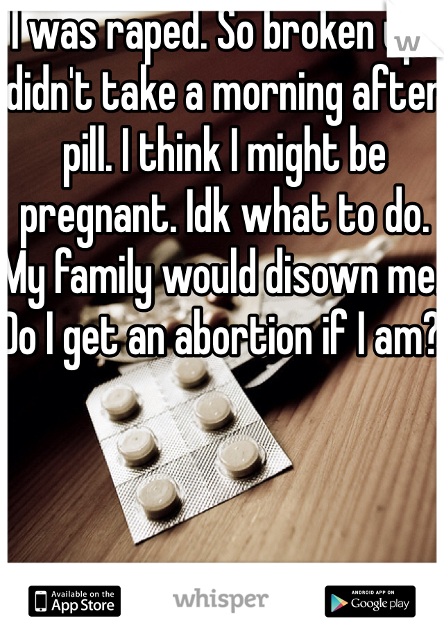 I was raped. So broken up I didn't take a morning after pill. I think I might be pregnant. Idk what to do. My family would disown me. Do I get an abortion if I am? 
